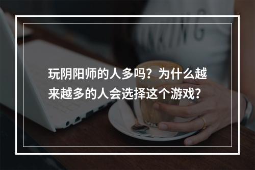 玩阴阳师的人多吗？为什么越来越多的人会选择这个游戏？