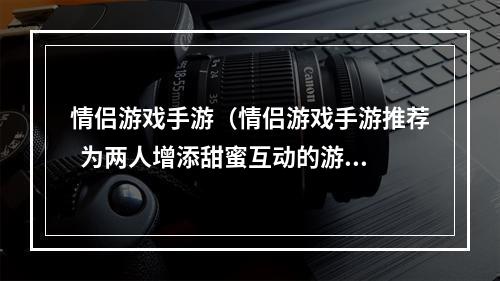 情侣游戏手游（情侣游戏手游推荐  为两人增添甜蜜互动的游戏攻略）