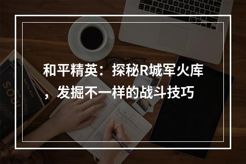 和平精英：探秘R城军火库，发掘不一样的战斗技巧