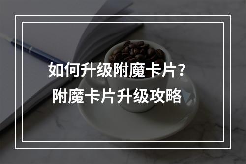 如何升级附魔卡片？  附魔卡片升级攻略