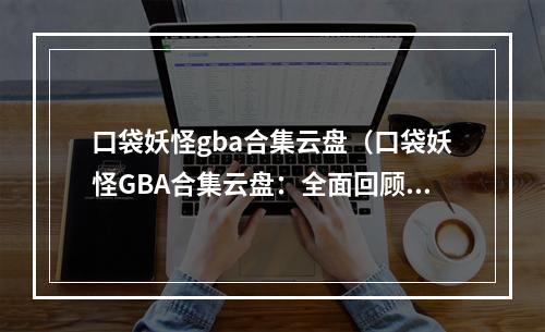 口袋妖怪gba合集云盘（口袋妖怪GBA合集云盘：全面回顾经典）