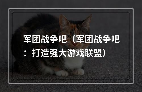 军团战争吧（军团战争吧：打造强大游戏联盟）