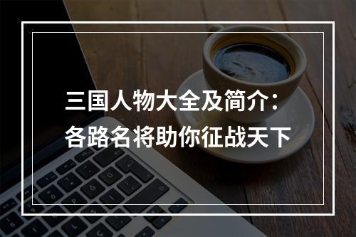 三国人物大全及简介：各路名将助你征战天下