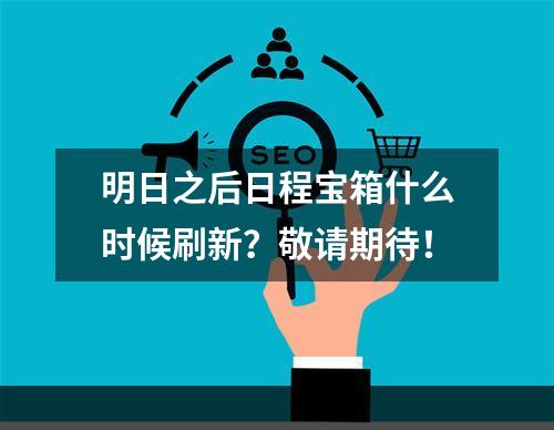 明日之后日程宝箱什么时候刷新？敬请期待！