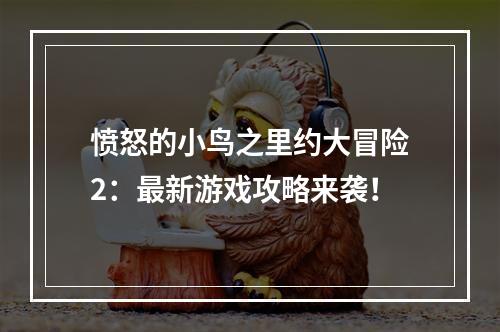 愤怒的小鸟之里约大冒险2：最新游戏攻略来袭！