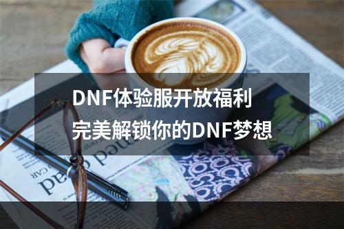 DNF体验服开放福利 完美解锁你的DNF梦想