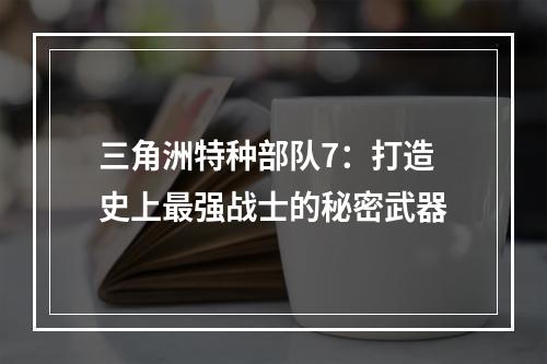 三角洲特种部队7：打造史上最强战士的秘密武器