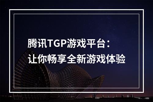 腾讯TGP游戏平台：让你畅享全新游戏体验