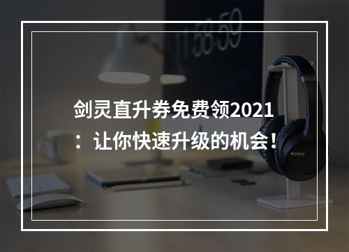 剑灵直升券免费领2021：让你快速升级的机会！