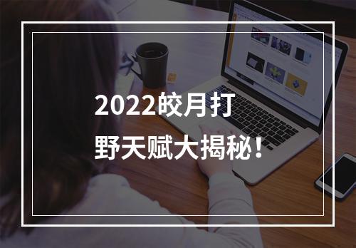 2022皎月打野天赋大揭秘！