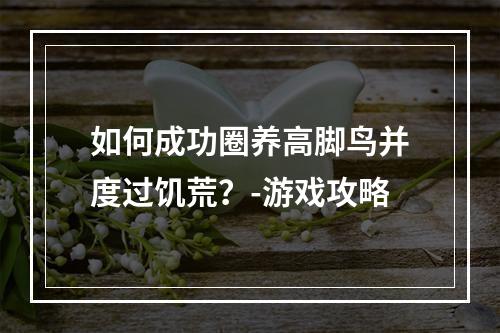 如何成功圈养高脚鸟并度过饥荒？-游戏攻略