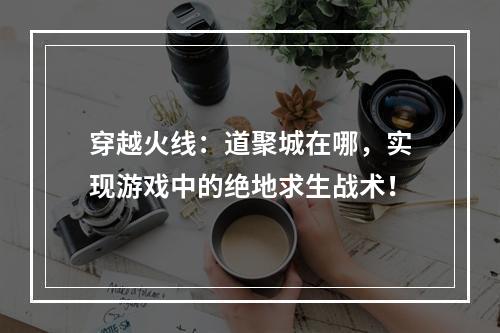 穿越火线：道聚城在哪，实现游戏中的绝地求生战术！