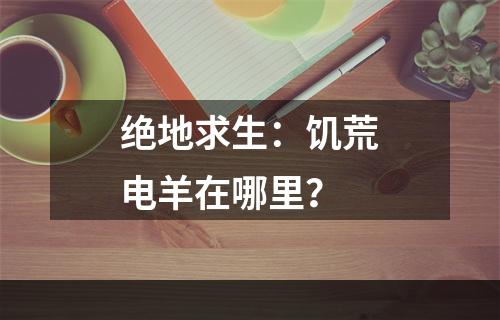 绝地求生：饥荒电羊在哪里？