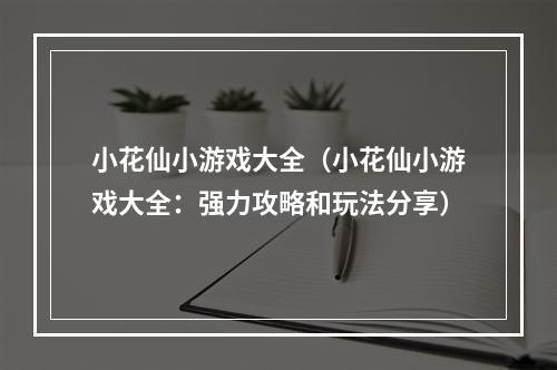 小花仙小游戏大全（小花仙小游戏大全：强力攻略和玩法分享）