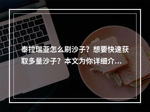 泰拉瑞亚怎么刷沙子？想要快速获取多量沙子？本文为你详细介绍泰拉瑞亚刷沙子的攻略和技巧。以下分为三个部