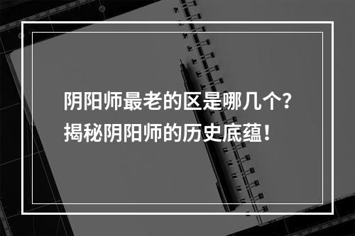 阴阳师最老的区是哪几个？揭秘阴阳师的历史底蕴！