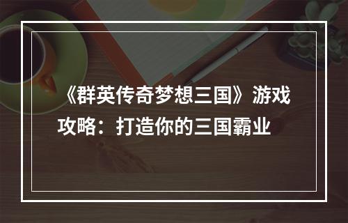 《群英传奇梦想三国》游戏攻略：打造你的三国霸业