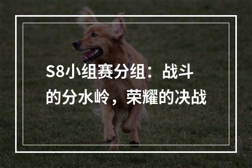 S8小组赛分组：战斗的分水岭，荣耀的决战