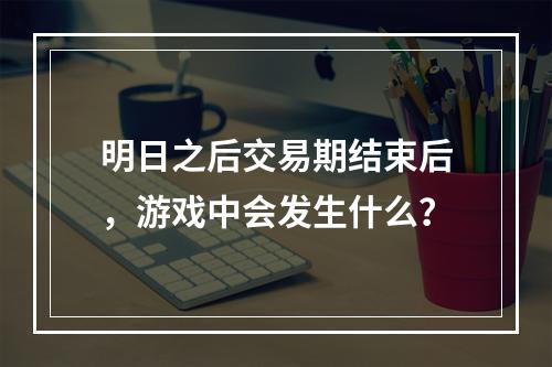 明日之后交易期结束后，游戏中会发生什么？