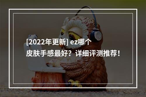 [2022年更新] ez哪个皮肤手感最好？详细评测推荐！