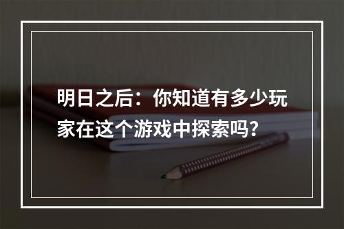 明日之后：你知道有多少玩家在这个游戏中探索吗？