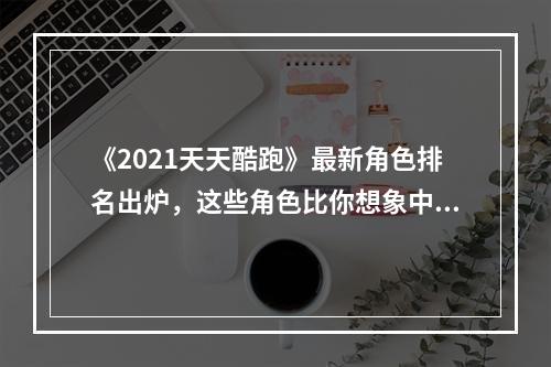 《2021天天酷跑》最新角色排名出炉，这些角色比你想象中更强！