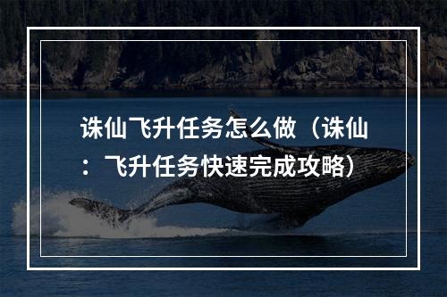 诛仙飞升任务怎么做（诛仙：飞升任务快速完成攻略）