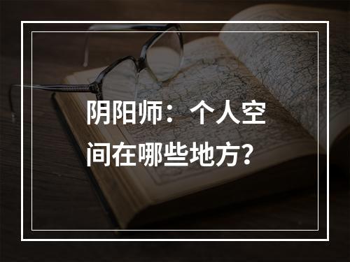 阴阳师：个人空间在哪些地方？