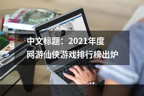 中文标题：2021年度网游仙侠游戏排行榜出炉