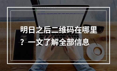 明日之后二维码在哪里？一文了解全部信息