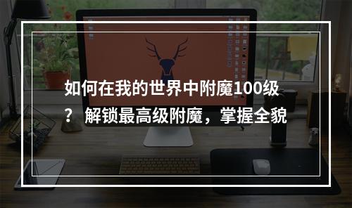 如何在我的世界中附魔100级？ 解锁最高级附魔，掌握全貌