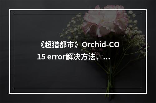 《超猎都市》Orchid-CO15 error解决方法，迅游加速器助力流畅游戏--游戏攻略网