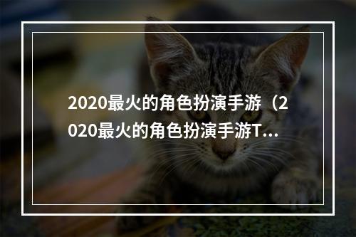 2020最火的角色扮演手游（2020最火的角色扮演手游Top10，你玩过几个？）