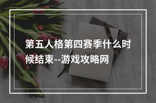 第五人格第四赛季什么时候结束--游戏攻略网