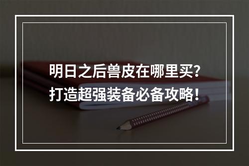 明日之后兽皮在哪里买？打造超强装备必备攻略！