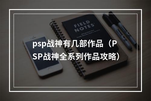 psp战神有几部作品（PSP战神全系列作品攻略）