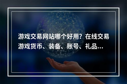 游戏交易网站哪个好用？在线交易游戏货币、装备、账号、礼品卡，贴吧、论坛、交易群等传统方式交易渐渐被人