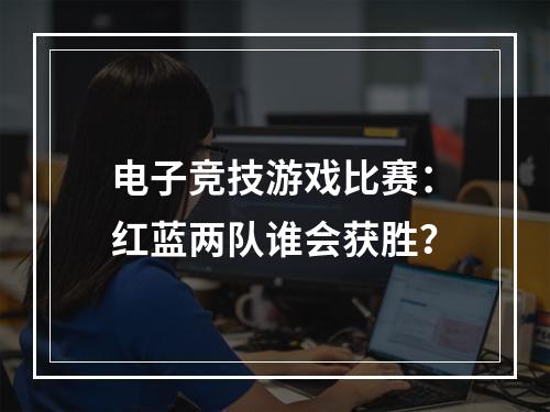 电子竞技游戏比赛：红蓝两队谁会获胜？