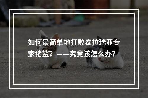 如何最简单地打败泰拉瑞亚专家猪鲨？——究竟该怎么办？