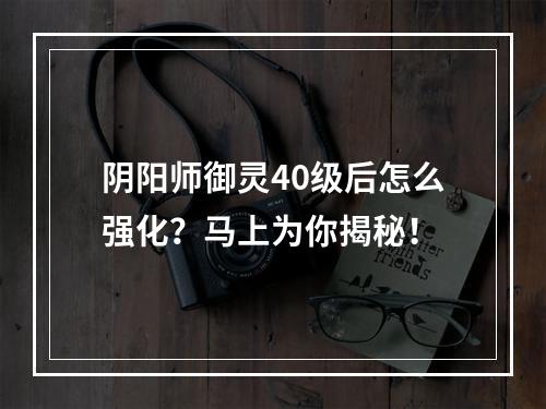 阴阳师御灵40级后怎么强化？马上为你揭秘！