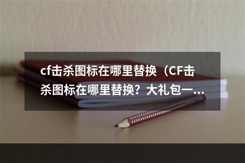 cf击杀图标在哪里替换（CF击杀图标在哪里替换？大礼包一次性送上！）