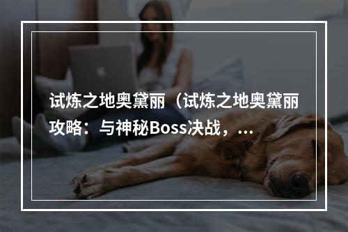 试炼之地奥黛丽（试炼之地奥黛丽攻略：与神秘Boss决战，谁能成为胜利者？）