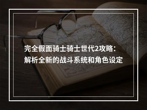 完全假面骑士骑士世代2攻略：解析全新的战斗系统和角色设定