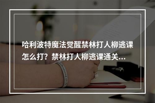 哈利波特魔法觉醒禁林打人柳逃课怎么打？禁林打人柳逃课通关攻略[多图]--游戏攻略网