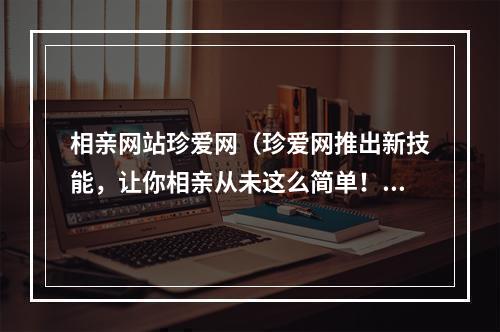 相亲网站珍爱网（珍爱网推出新技能，让你相亲从未这么简单！）