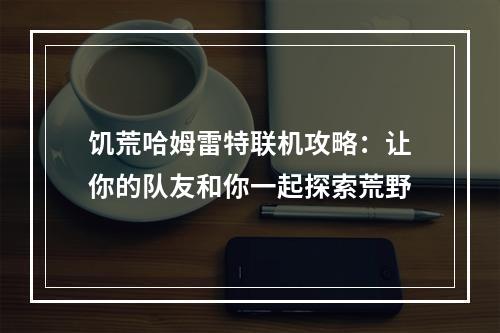 饥荒哈姆雷特联机攻略：让你的队友和你一起探索荒野