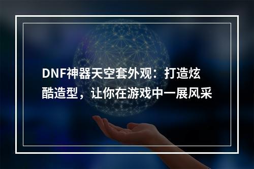 DNF神器天空套外观：打造炫酷造型，让你在游戏中一展风采