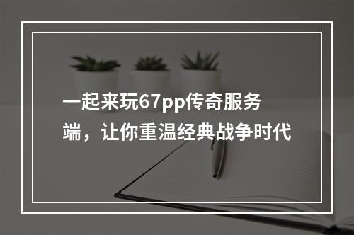 一起来玩67pp传奇服务端，让你重温经典战争时代