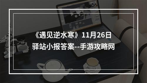 《遇见逆水寒》11月26日驿站小报答案--手游攻略网