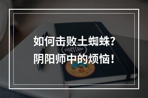 如何击败土蜘蛛？阴阳师中的烦恼！